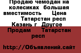 Продаю чемодан на колесиках, большая вместимость.  › Цена ­ 1 000 - Татарстан респ., Казань г. Другое » Продам   . Татарстан респ.